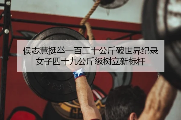 侯志慧挺举一百二十公斤破世界纪录 女子四十九公斤级树立新标杆