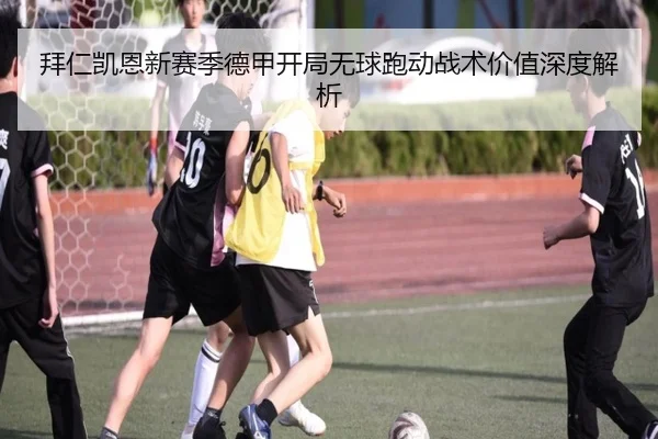 拜仁凯恩新赛季德甲开局无球跑动战术价值深度解析
