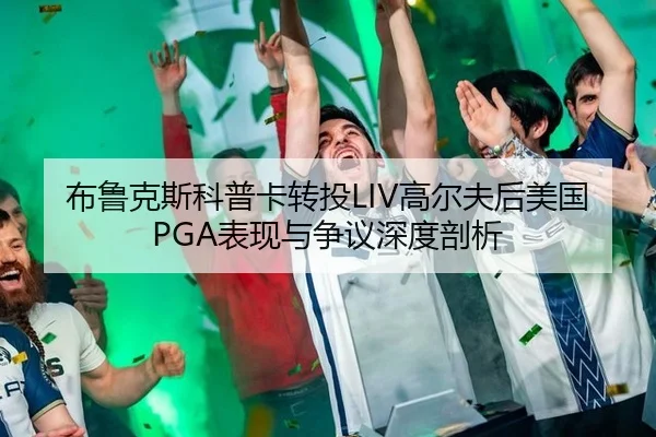 布鲁克斯科普卡转投LIV高尔夫后美国PGA表现与争议深度剖析
