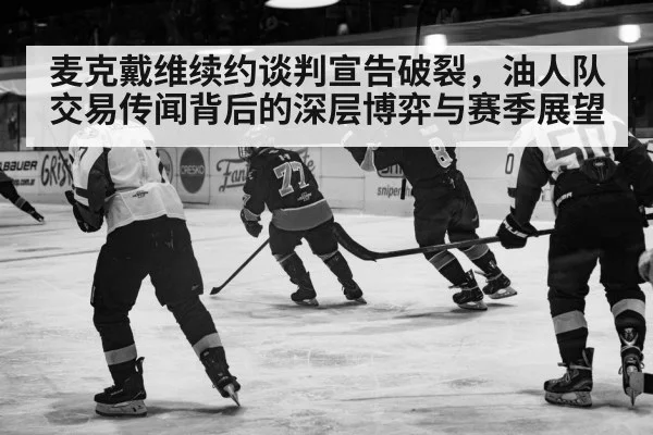 麦克戴维续约谈判宣告破裂，油人队交易传闻背后的深层博弈与赛季展望