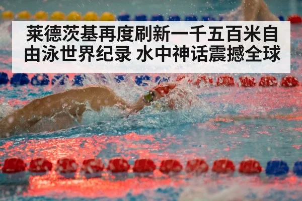 莱德茨基再度刷新一千五百米自由泳世界纪录 水中神话震撼全球