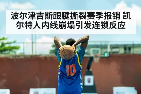 波尔津吉斯跟腱撕裂赛季报销 凯尔特人内线崩塌引发连锁反应