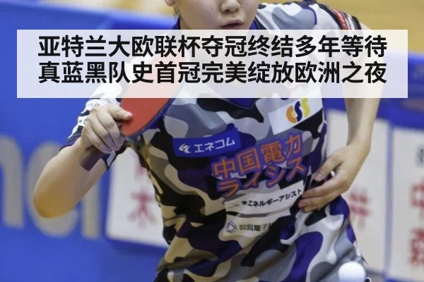 亚特兰大欧联杯夺冠终结多年等待 真蓝黑队史首冠完美绽放欧洲之夜
