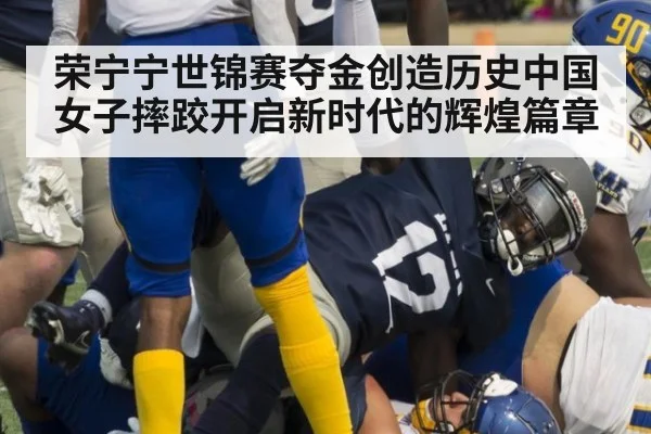 荣宁宁世锦赛夺金创造历史中国女子摔跤开启新时代的辉煌篇章