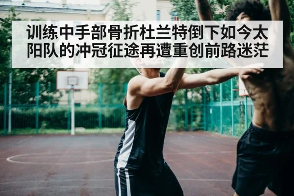 训练中手部骨折杜兰特倒下如今太阳队的冲冠征途再遭重创前路迷茫